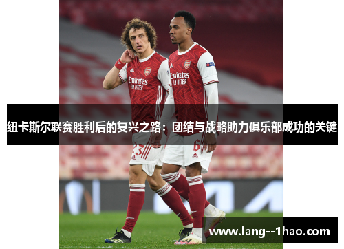 纽卡斯尔联赛胜利后的复兴之路：团结与战略助力俱乐部成功的关键