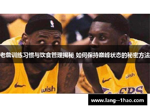 老詹训练习惯与饮食管理揭秘 如何保持巅峰状态的秘密方法