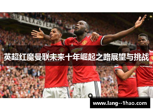 英超红魔曼联未来十年崛起之路展望与挑战