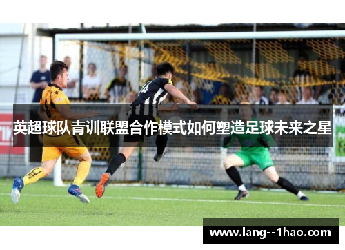 英超球队青训联盟合作模式如何塑造足球未来之星