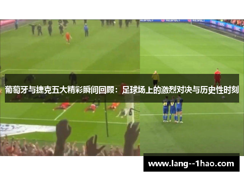 葡萄牙与捷克五大精彩瞬间回顾：足球场上的激烈对决与历史性时刻