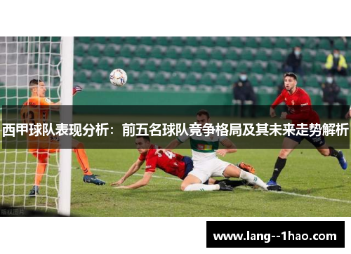 西甲球队表现分析:前五名球队竞争格局及其未来走势解析 西甲球队表现分析:前五名球队竞争格局及其未来走势解析