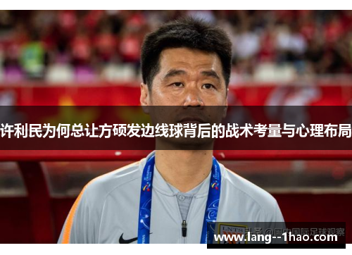 许利民为何总让方硕发边线球背后的战术考量与心理布局