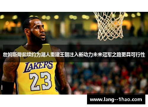 詹姆斯降薪续约为湖人重建王朝注入新动力未来冠军之路更具可行性