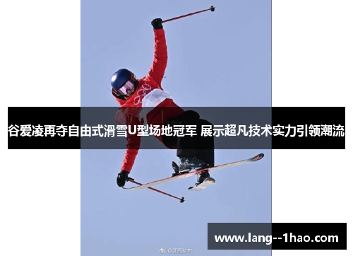 谷爱凌再夺自由式滑雪U型场地冠军 展示超凡技术实力引领潮流