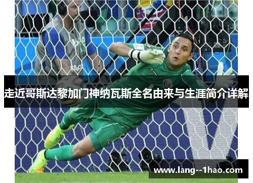 走近哥斯达黎加门神纳瓦斯全名由来与生涯简介详解