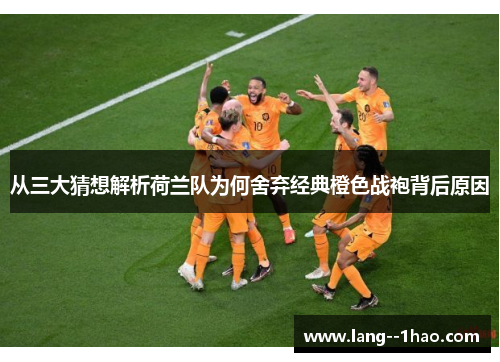 从三大猜想解析荷兰队为何舍弃经典橙色战袍背后原因