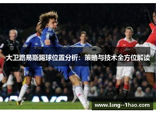 大卫路易斯踢球位置分析：策略与技术全方位解读