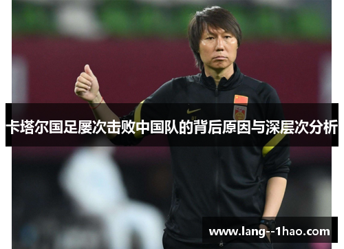 卡塔尔国足屡次击败中国队的背后原因与深层次分析