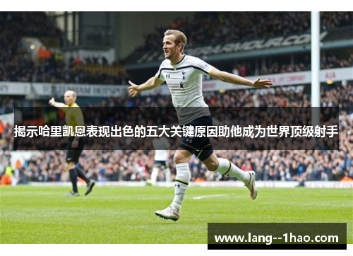揭示哈里凯恩表现出色的五大关键原因助他成为世界顶级射手
