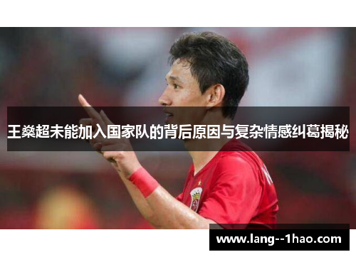 王燊超未能加入国家队的背后原因与复杂情感纠葛揭秘