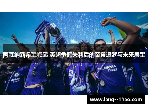 阿森纳新希望崛起 英超争冠失利后的奋勇追梦与未来展望 阿森纳新希望崛起 英超争冠失利后的奋勇追梦与未来展望