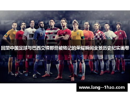 回望中国足球与巴西交锋那些被铭记的荣耀瞬间全景历史纪实画卷 回望中国足球与巴西交锋那些被铭记的荣耀瞬间全景历史纪实画卷