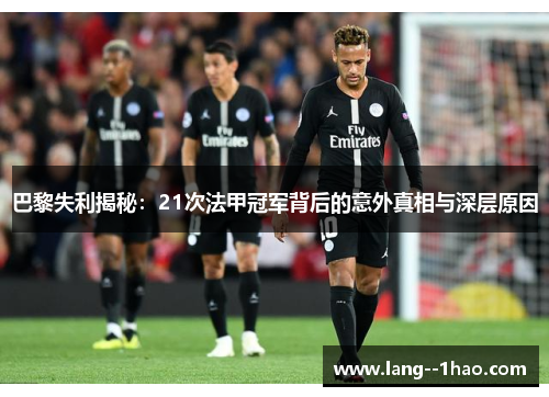 巴黎失利揭秘:21次法甲冠军背后的意外真相与深层原因 巴黎失利揭秘:21次法甲冠军背后的意外真相与深层原因