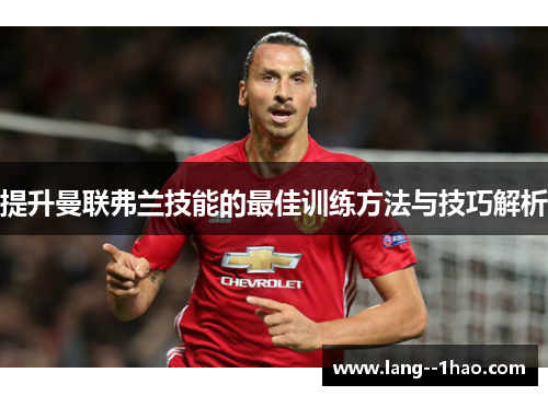 提升曼联弗兰技能的最佳训练方法与技巧解析 提升曼联弗兰技能的最佳训练方法与技巧解析