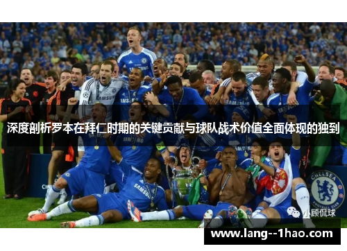 深度剖析罗本在拜仁时期的关键贡献与球队战术价值全面体现的独到