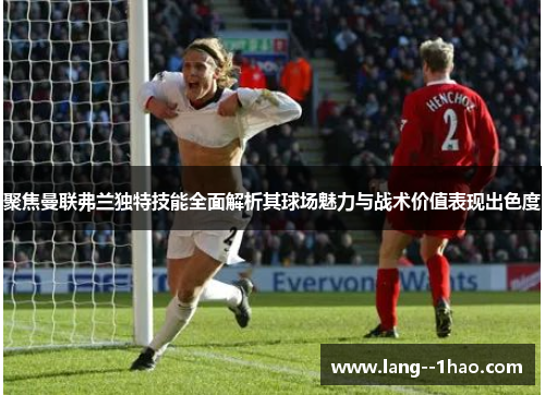 聚焦曼联弗兰独特技能全面解析其球场魅力与战术价值表现出色度 聚焦曼联弗兰独特技能全面解析其球场魅力与战术价值表现出色度