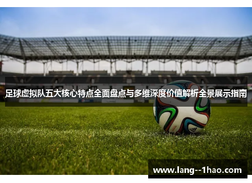 足球虚拟队五大核心特点全面盘点与多维深度价值解析全景展示指南 足球虚拟队五大核心特点全面盘点与多维深度价值解析全景展示指南