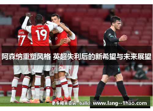 阿森纳重塑风格 英超失利后的新希望与未来展望