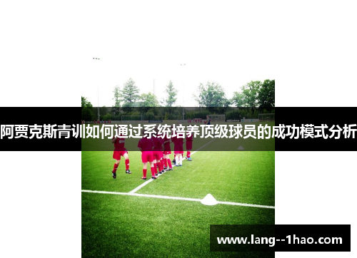 阿贾克斯青训如何通过系统培养顶级球员的成功模式分析 阿贾克斯青训如何通过系统培养顶级球员的成功模式分析