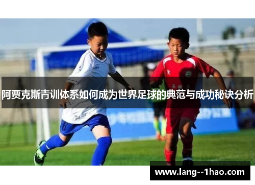 阿贾克斯青训体系如何成为世界足球的典范与成功秘诀分析 阿贾克斯青训体系如何成为世界足球的典范与成功秘诀分析