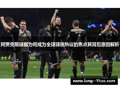 阿贾克斯球服为何成为全球球迷热议的焦点其背后原因解析 阿贾克斯球服为何成为全球球迷热议的焦点其背后原因解析