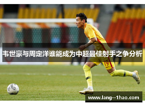 韦世豪与周定洋谁能成为中超最佳射手之争分析