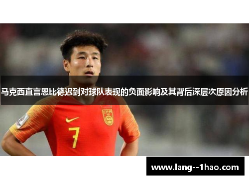 马克西直言恩比德迟到对球队表现的负面影响及其背后深层次原因分析 马克西直言恩比德迟到对球队表现的负面影响及其背后深层次原因分析