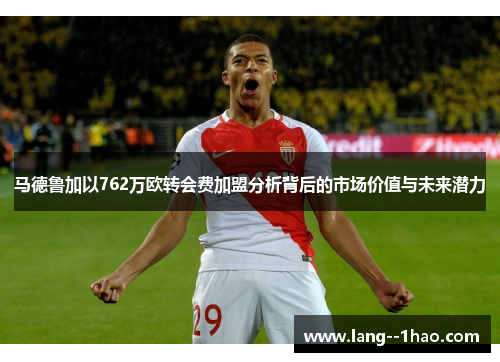 马德鲁加以762万欧转会费加盟分析背后的市场价值与未来潜力