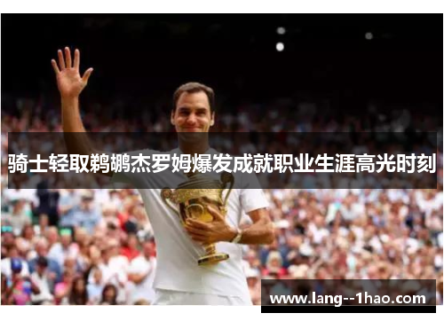 骑士轻取鹈鹕杰罗姆爆发成就职业生涯高光时刻