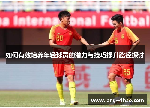 如何有效培养年轻球员的潜力与技巧提升路径探讨