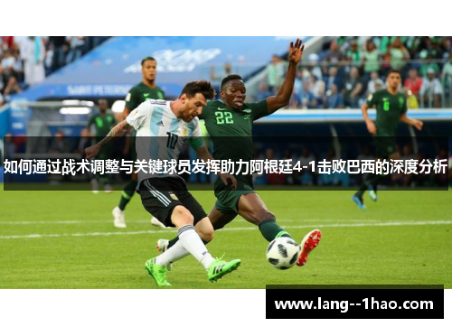 如何通过战术调整与关键球员发挥助力阿根廷4-1击败巴西的深度分析