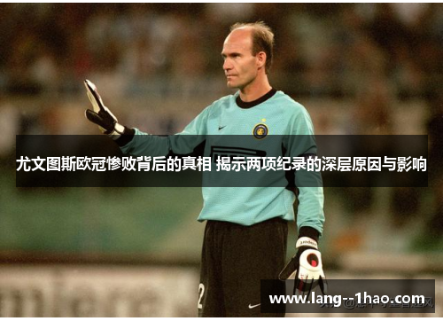 尤文图斯欧冠惨败背后的真相 揭示两项纪录的深层原因与影响