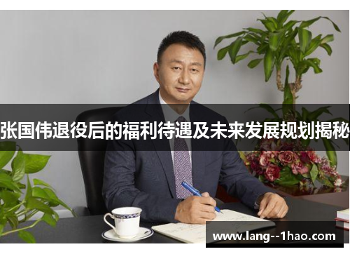 张国伟退役后的福利待遇及未来发展规划揭秘