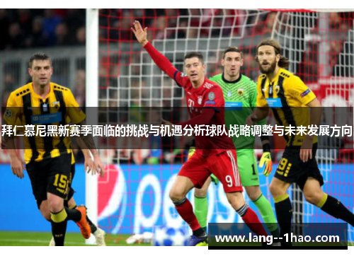 拜仁慕尼黑新赛季面临的挑战与机遇分析球队战略调整与未来发展方向 拜仁慕尼黑新赛季面临的挑战与机遇分析球队战略调整与未来发展方向