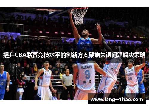 提升CBA联赛竞技水平的创新方案聚焦失误问题解决策略 提升CBA联赛竞技水平的创新方案聚焦失误问题解决策略