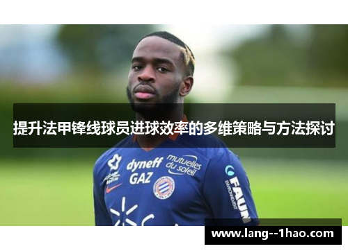提升法甲锋线球员进球效率的多维策略与方法探讨