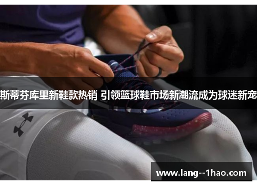 斯蒂芬库里新鞋款热销 引领篮球鞋市场新潮流成为球迷新宠 斯蒂芬库里新鞋款热销 引领篮球鞋市场新潮流成为球迷新宠