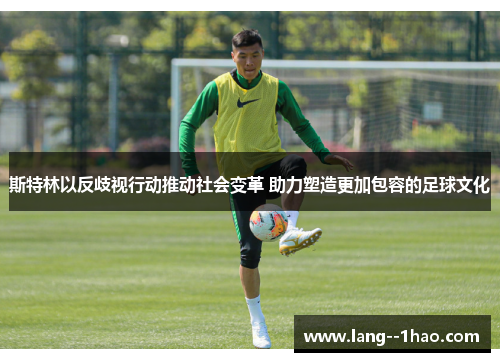 斯特林以反歧视行动推动社会变革 助力塑造更加包容的足球文化 斯特林以反歧视行动推动社会变革 助力塑造更加包容的足球文化
