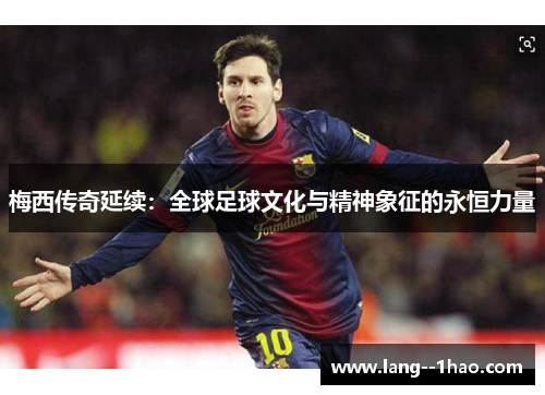 梅西传奇延续：全球足球文化与精神象征的永恒力量