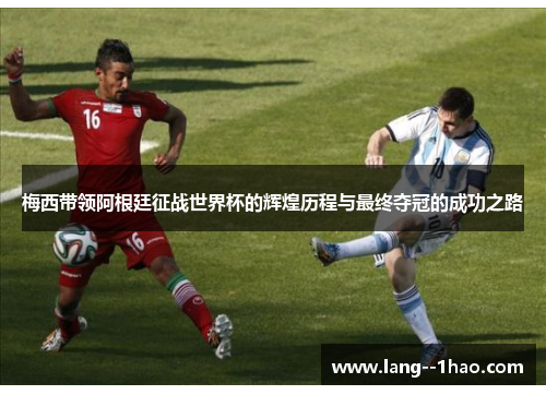 梅西带领阿根廷征战世界杯的辉煌历程与最终夺冠的成功之路