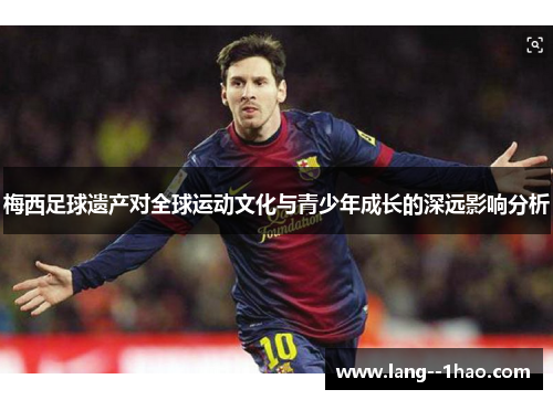 梅西足球遗产对全球运动文化与青少年成长的深远影响分析