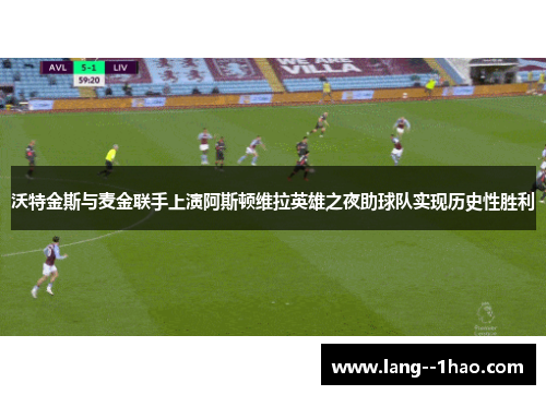 沃特金斯与麦金联手上演阿斯顿维拉英雄之夜助球队实现历史性胜利