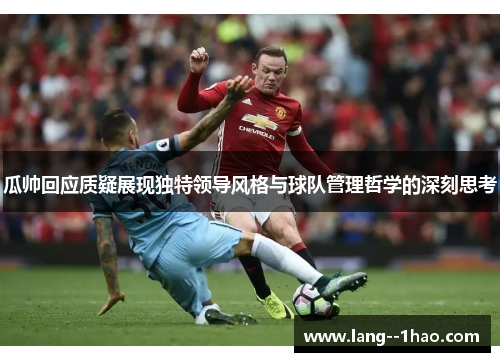 瓜帅回应质疑展现独特领导风格与球队管理哲学的深刻思考 瓜帅回应质疑展现独特领导风格与球队管理哲学的深刻思考