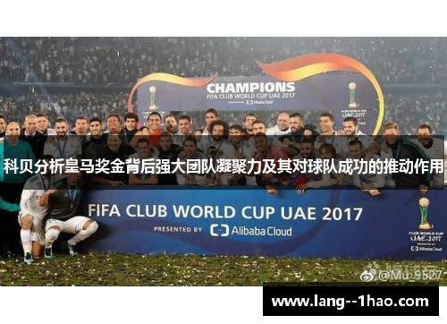 科贝分析皇马奖金背后强大团队凝聚力及其对球队成功的推动作用