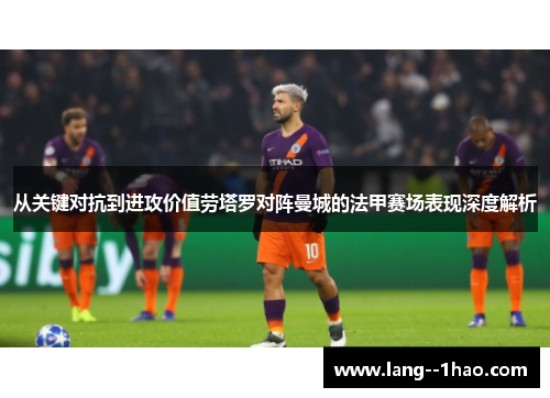 从关键对抗到进攻价值劳塔罗对阵曼城的法甲赛场表现深度解析 从关键对抗到进攻价值劳塔罗对阵曼城的法甲赛场表现深度解析