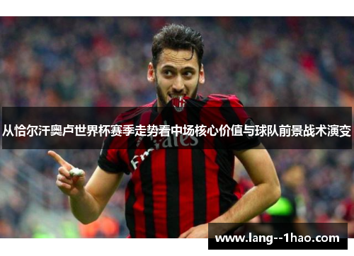 从恰尔汗奥卢世界杯赛季走势看中场核心价值与球队前景战术演变 从恰尔汗奥卢世界杯赛季走势看中场核心价值与球队前景战术演变