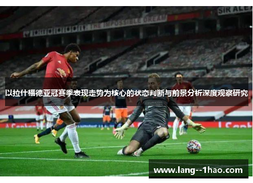 以拉什福德亚冠赛季表现走势为核心的状态判断与前景分析深度观察研究 以拉什福德亚冠赛季表现走势为核心的状态判断与前景分析深度观察研究