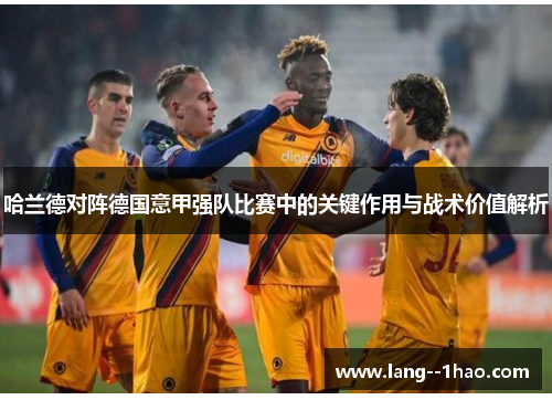 哈兰德对阵德国意甲强队比赛中的关键作用与战术价值解析 哈兰德对阵德国意甲强队比赛中的关键作用与战术价值解析