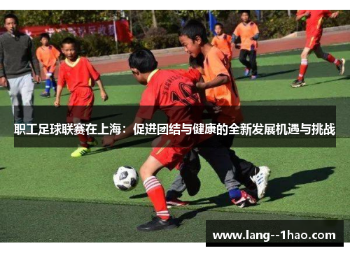 职工足球联赛在上海：促进团结与健康的全新发展机遇与挑战